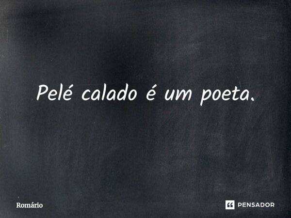 Pelé calado é um poeta.... Frase de Romário.