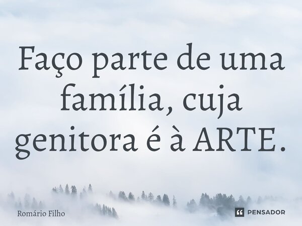 ⁠Faço parte de uma família, cuja genitora é a ARTE.... Frase de Romário Filho.