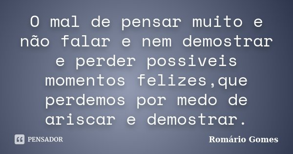 O mal de pensar muito e não falar e nem demostrar e perder possiveis momentos felizes,que perdemos por medo de ariscar e demostrar.... Frase de Romário Gomes.
