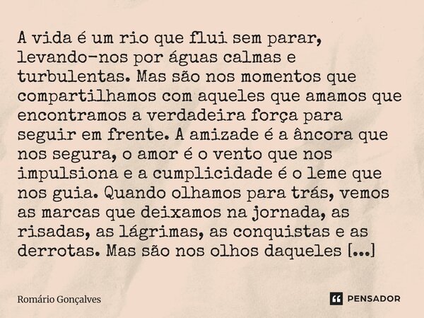 A vida é um rio que flui sem parar, levando-nos por águas calmas e turbulentas. Mas são nos momentos que compartilhamos com aqueles que amamos que encontramos a... Frase de Romário Gonçalves.