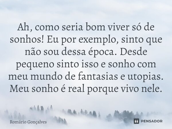 ⁠Ah, como seria bom viver só de sonhos! Eu por exemplo, sinto que não sou dessa época. Desde pequeno sinto isso e sonho com meu mundo de fantasias e utopias. Me... Frase de Romário Gonçalves.