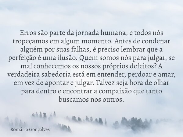 Erros são parte da jornada humana, e todos nós tropeçamos em algum momento. Antes de condenar alguém por suas falhas, é preciso lembrar que a perfeição é uma il... Frase de Romário Gonçalves.
