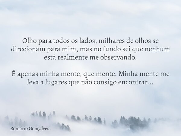 Olho para todos os lados, milhares de olhos se direcionam para mim, mas no fundo sei que nenhum está realmente me observando. É apenas minha mente, que mente. M... Frase de Romário Gonçalves.