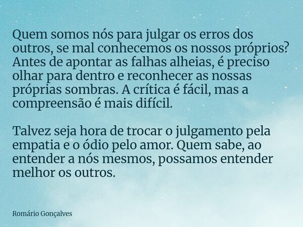 Quem somos nós para julgar os erros dos outros, se mal conhecemos os nossos próprios? Antes de apontar as falhas alheias, é preciso olhar para dentro e reconhec... Frase de Romário Gonçalves.
