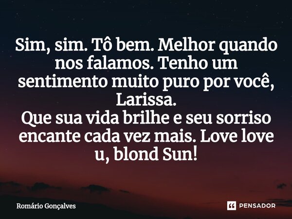 ⁠Sim, sim. Tô bem. Melhor quando nos falamos. Tenho um sentimento muito puro por você, Larissa. Que sua vida brilhe e seu sorriso encante cada vez mais. Love lo... Frase de Romário Gonçalves.