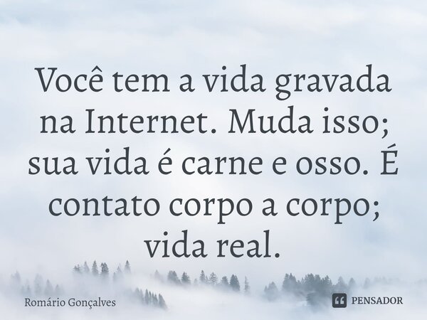 ⁠Você tem a vida gravada na Internet. Muda isso; sua vida é carne e osso. É contato corpo a corpo; vida real.... Frase de Romário Gonçalves.