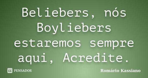 Beliebers, nós Boyliebers estaremos sempre aqui, Acredite.... Frase de Romário Kassiano.