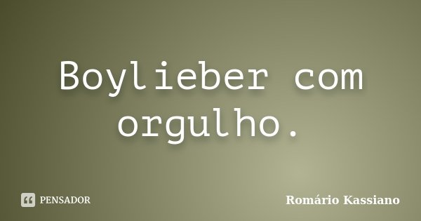 Boylieber com orgulho.... Frase de Romário Kassiano.