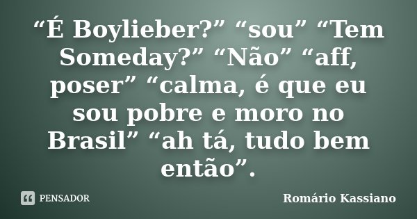 “É Boylieber?” “sou” “Tem Someday?” “Não” “aff, poser” “calma, é que eu sou pobre e moro no Brasil” “ah tá, tudo bem então”.... Frase de Romário Kassiano.