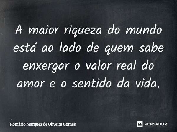 ⁠A maior riqueza do mundo está ao lado de quem sabe enxergar o valor real do amor e o sentido da vida.... Frase de Romário Marques de Oliveira Gomes.