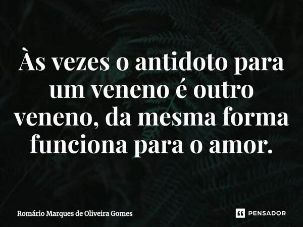 ⁠Às vezes o antidoto para um veneno é outro veneno, da mesma forma funciona para o amor.... Frase de Romário Marques de Oliveira Gomes.