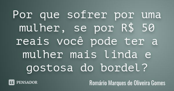 Por que sofrer por uma mulher, se por R$ 50 reais você pode ter a mulher mais linda e gostosa do bordel?... Frase de Romário Marques de Oliveira Gomes.