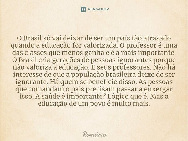 O Brasil só vai deixar de ser um país tão atrasado quando a educação for valorizada. O professor é uma das classes que menos ganha e é a mais importante. O Bras... Frase de Romário.