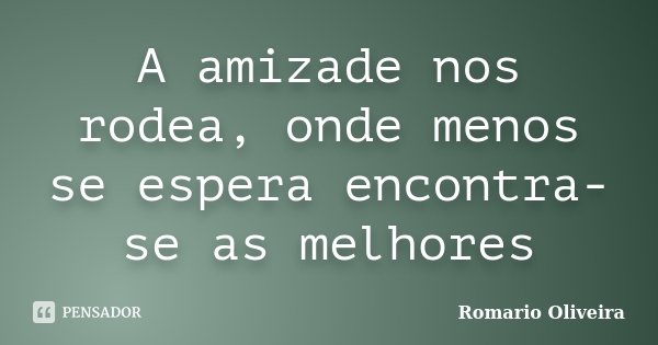 A amizade nos rodea, onde menos se espera encontra-se as melhores... Frase de Romario Oliveira.