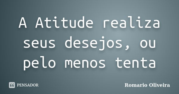 A Atitude realiza seus desejos, ou pelo menos tenta... Frase de Romario Oliveira.