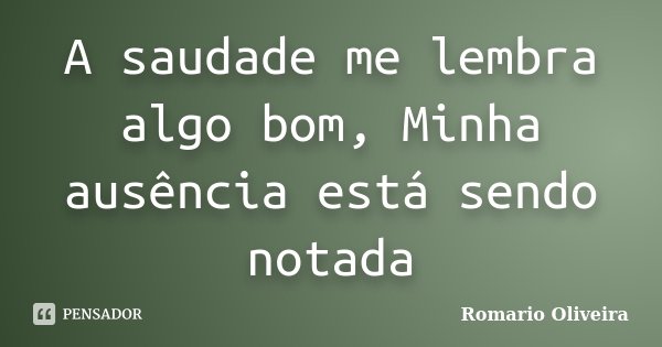 A saudade me lembra algo bom, Minha ausência está sendo notada... Frase de Romario Oliveira.