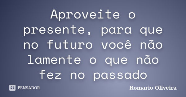 Aproveite o presente, para que no futuro você não lamente o que não fez no passado... Frase de Romario Oliveira.