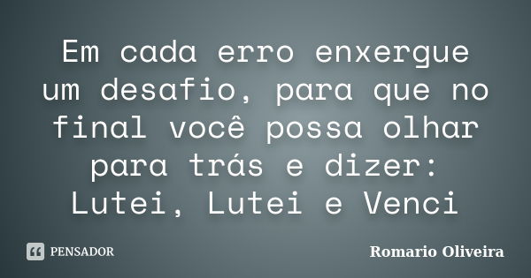 Em cada erro enxergue um desafio, para que no final você possa olhar para trás e dizer: Lutei, Lutei e Venci... Frase de Romario Oliveira.