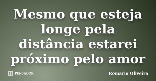 Mesmo que esteja longe pela distância estarei próximo pelo amor... Frase de Romario Oliveira.