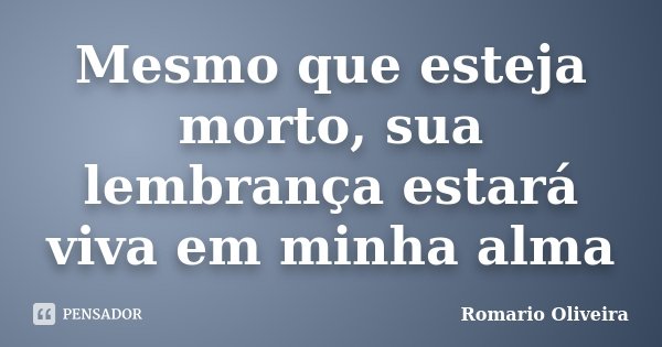 Mesmo que esteja morto, sua lembrança estará viva em minha alma... Frase de Romario Oliveira.