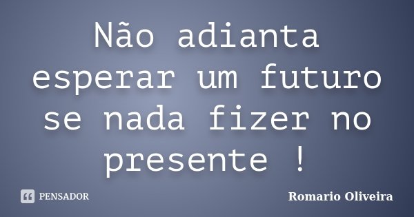 Não adianta esperar um futuro se nada fizer no presente !... Frase de Romario Oliveira.