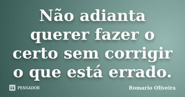 Não adianta querer fazer o certo sem corrigir o que está errado.... Frase de Romario Oliveira.