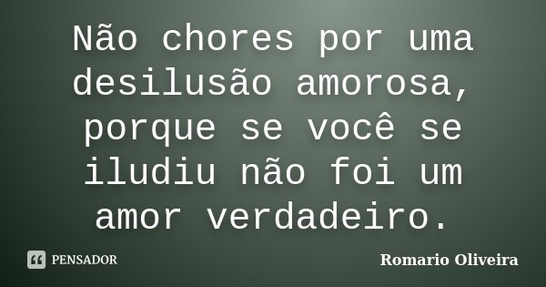 Não chores por uma desilusão amorosa, porque se você se iludiu não foi um amor verdadeiro.... Frase de Romario Oliveira.