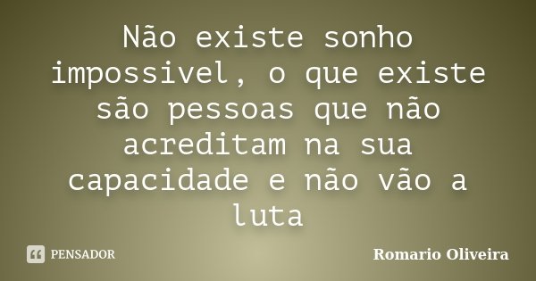 Não existe sonho impossivel, o que existe são pessoas que não acreditam na sua capacidade e não vão a luta... Frase de Romario Oliveira.