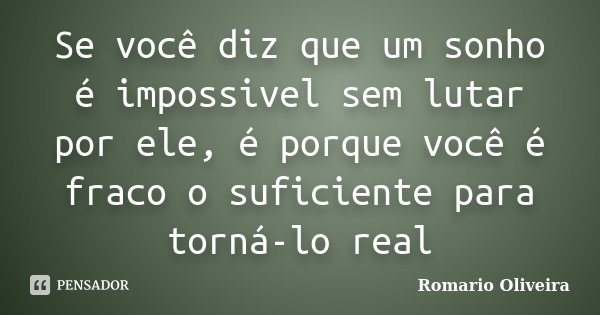 Se você diz que um sonho é impossivel sem lutar por ele, é porque você é fraco o suficiente para torná-lo real... Frase de Romario Oliveira.