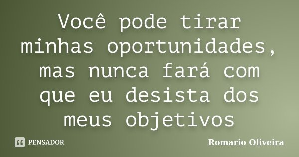 Você pode tirar minhas oportunidades, mas nunca fará com que eu desista dos meus objetivos... Frase de Romario Oliveira.