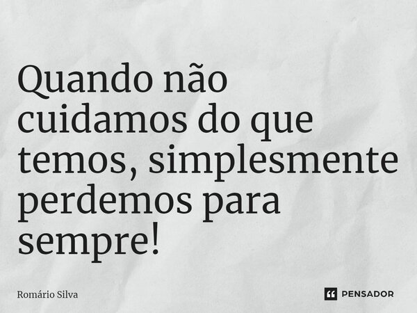 Quando não cuidamos do que temos, simplesmente perdemos para sempre!... Frase de Romário Silva.