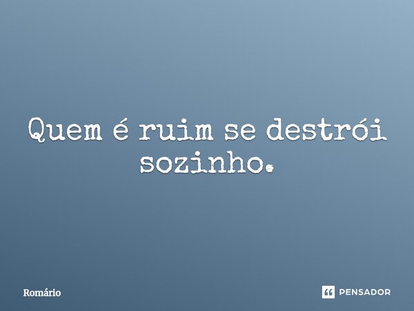 Quem é ruim se destrói sozinho.... Frase de Romário.