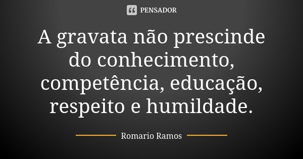 A gravata não prescinde do conhecimento, competência, educação, respeito e humildade.... Frase de Romario Ramos.
