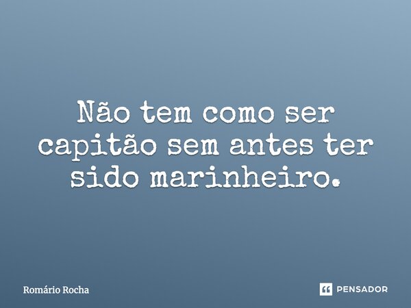 ⁠Não tem como ser capitão sem antes ter sido marinheiro.... Frase de Romário Rocha.