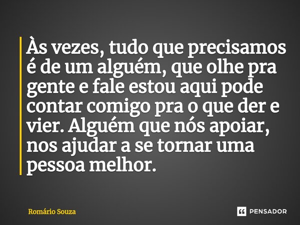 ⁠Às vezes, tudo que precisamos é de um alguém, que olhe pra gente e fale estou aqui pode contar comigo pra o que der e vier. Alguém que nós apoiar, nos ajudar a... Frase de Romário Souza.