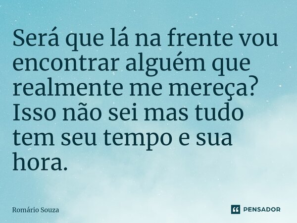 Será que lá na frente vou encontrar alguém que realmente me mereça? Isso não sei mas tudo tem seu tempo e sua hora.⁠... Frase de Romário Souza.