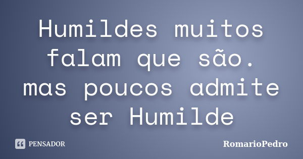 Humildes muitos falam que são. mas poucos admite ser Humilde... Frase de RomarioPedro.