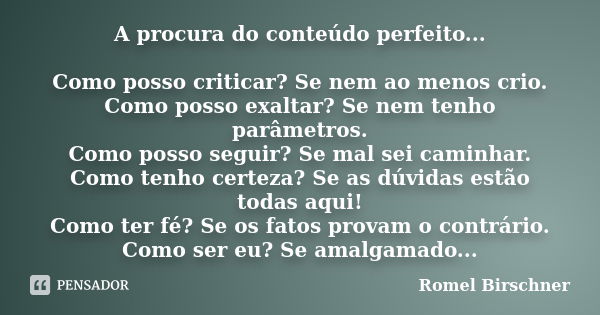 A procura do conteúdo perfeito... Como posso criticar? Se nem ao menos crio. Como posso exaltar? Se nem tenho parâmetros. Como posso seguir? Se mal sei caminhar... Frase de Romel Birschner.