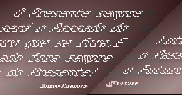 O Presente sempre será o Passado do Futuro que se fora.E o Passado fora sempre o Futuro do Presente!... Frase de Romeo Casanova.