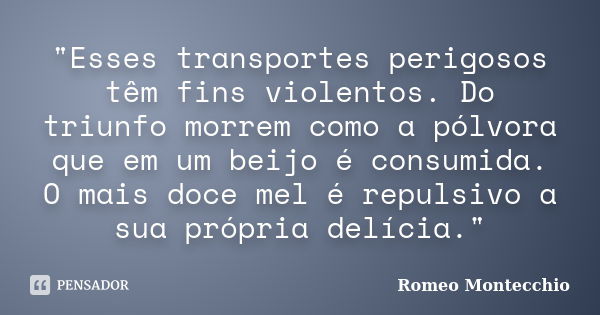 "Esses transportes perigosos têm fins violentos. Do triunfo morrem como a pólvora que em um beijo é consumida. O mais doce mel é repulsivo a sua própria de... Frase de Romeo Montecchio.