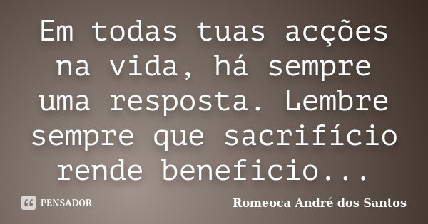 Em todas tuas acções na vida, há sempre uma resposta. Lembre sempre que sacrifício rende beneficio...... Frase de Romeoca André dos Santos.