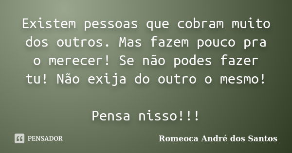 Existem pessoas que cobram muito dos outros. Mas fazem pouco pra o merecer! Se não podes fazer tu! Não exija do outro o mesmo! Pensa nisso!!!... Frase de Romeoca André dos Santos.