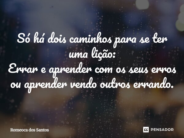 Só há dois caminhos para se ter uma lição: Errar e aprender com os seus erros ou aprender vendo outros errando.... Frase de Romeoca dos Santos.