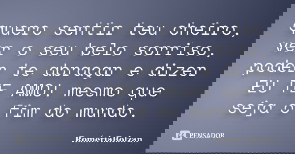 quero sentir teu cheiro, ver o seu belo sorriso, poder te abraçar e dizer EU TE AMO! mesmo que seja o fim do mundo.... Frase de RomériaBolzan.