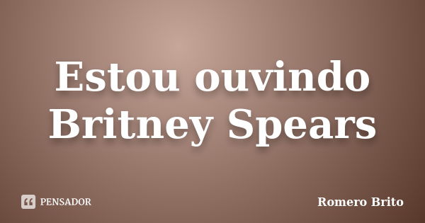 Estou ouvindo Britney Spears... Frase de Romero Brito.