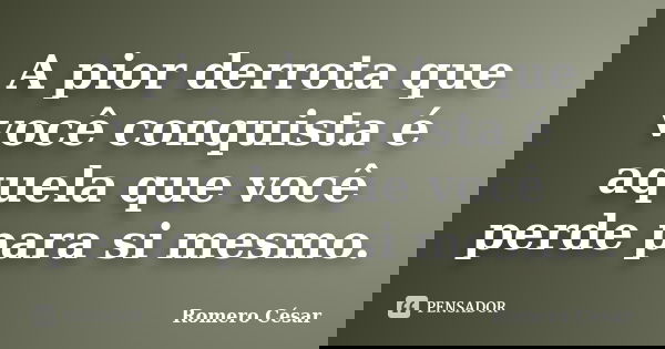 A pior derrota que você conquista é aquela que você perde para si mesmo.... Frase de Romero César.