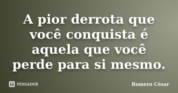 A pior derrota que você conquista é aquela que você perde para si mesmo.... Frase de Romero César.