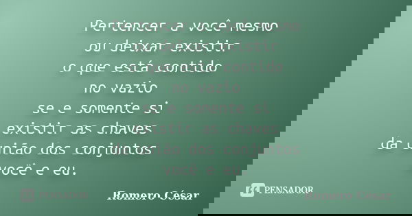 Pertencer a você mesmo ou deixar existir o que está contido no vazio se e somente si existir as chaves da união dos conjuntos você e eu.... Frase de Romero César.