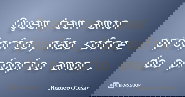 Quem tem amor próprio, não sofre do próprio amor.... Frase de Romero César.