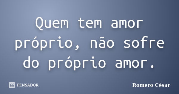 Quem tem amor próprio, não sofre do próprio amor.... Frase de Romero César.